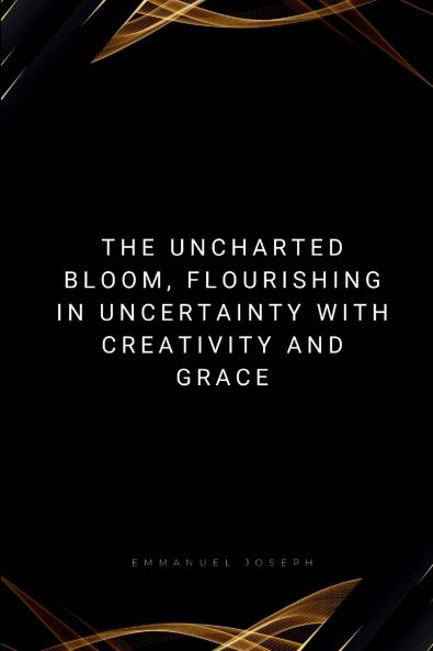 The Uncharted Bloom Flourishing in Uncertainty with Creativity and Grace