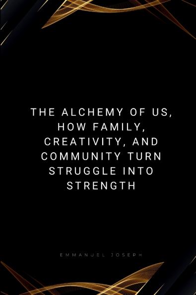 The Alchemy of Us How Family Creativity and Community Turn Struggle into Strength