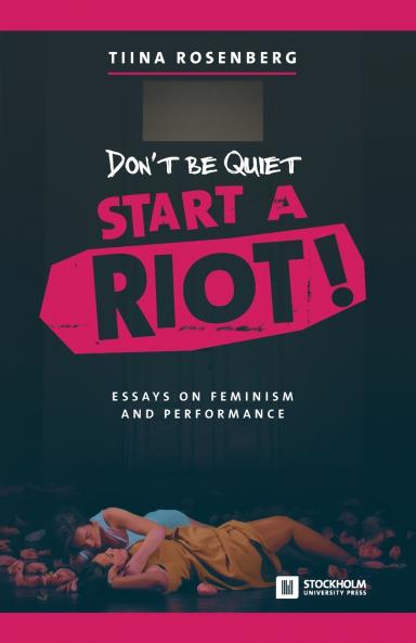 Don't Be Quiet Start a Riot! Essays on Feminism and Performance