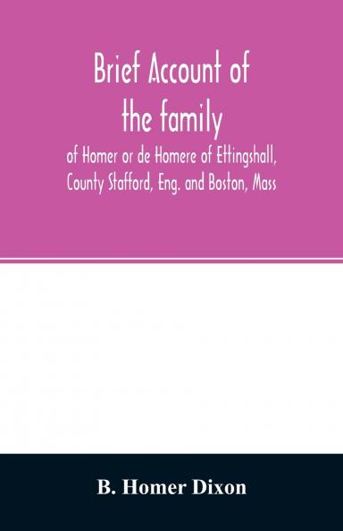 Brief account of the family of Homer or de Homere of Ettingshall County Stafford Eng. and Boston Mass