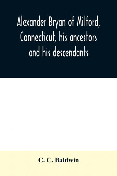 Alexander Bryan of Milford Connecticut his ancestors and his descendants