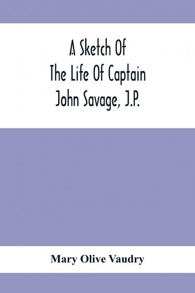 A Sketch Of The Life Of Captain John Savage J.P.