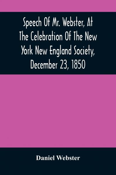 Speech Of Mr. Webster At The Celebration Of The New York New England Society December 23 1850