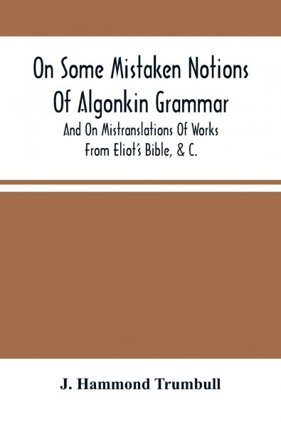 On Some Mistaken Notions Of Algonkin Grammar And On Mistranslations Of Works From Eliot'S Bible &C.