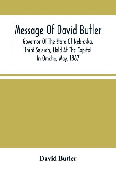 Message Of David Butler; Governor Of The State Of Nebraska Third Session Held At The Capitol In Omaha May 1867