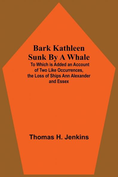 Bark Kathleen Sunk By A Whale; To Which Is Added An Account Of Two Like Occurrences The Loss Of Ships Ann Alexander And Essex