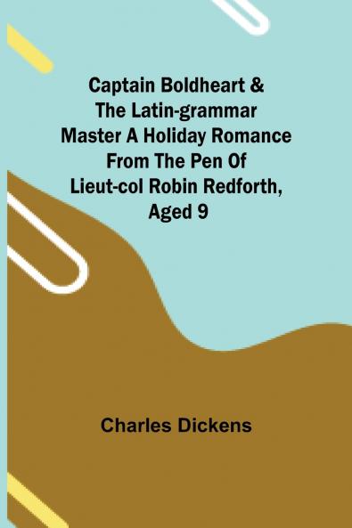 Captain Boldheart & the Latin-Grammar Master A Holiday Romance from the Pen of Lieut-Col. Robin Redforth aged 9