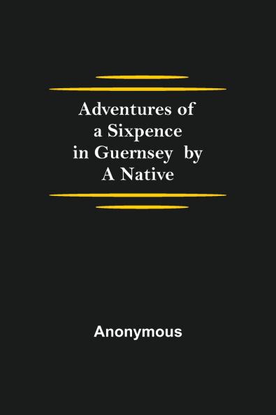Adventures of a Sixpence in Guernsey  by A Native