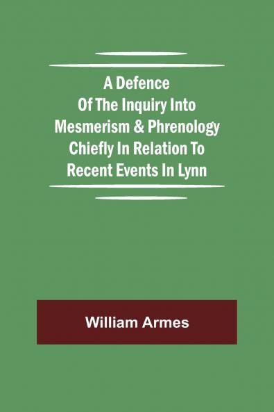 A Defence Of The Inquiry Into Mesmerism & Phrenology Chiefly In Relation To Recent Events In Lynn
