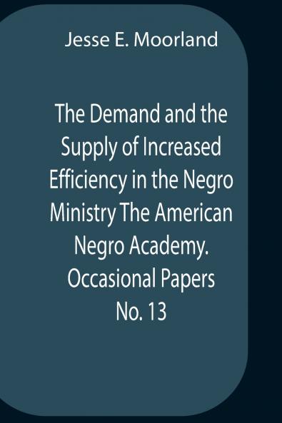 The Demand And The Supply Of Increased Efficiency In The Negro Ministry The American Negro Academy. Occasional Papers No. 13