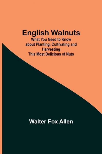 English Walnuts; What You Need To Know About Planting Cultivating And Harvesting This Most Delicious Of Nuts