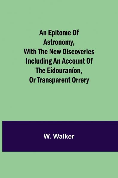 An Epitome Of Astronomy With The New Discoveries Including An Account Of The Eídouraníon Or Transparent Orrery