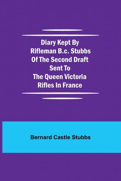 Diary Kept By Rifleman B.C. Stubbs Of The Second Draft Sent To The Queen Victoria Rifles In France