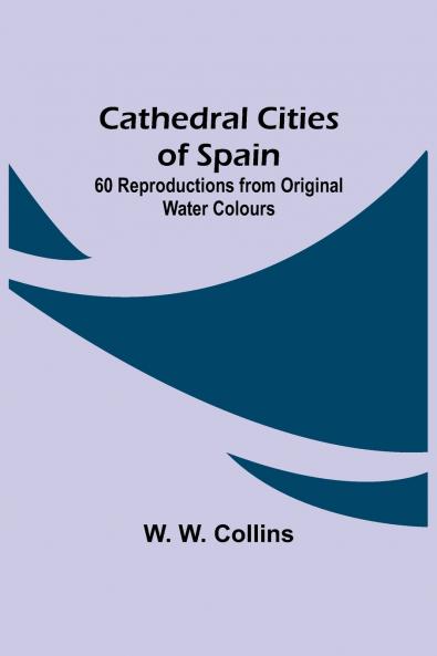 Cathedral Cities Of Spain; 60 Reproductions From Original Water Colours