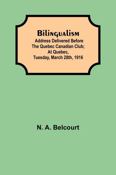 Bilingualism; Address Delivered Before The Quebec Canadian Club; At Quebec Tuesday March 28Th 1916