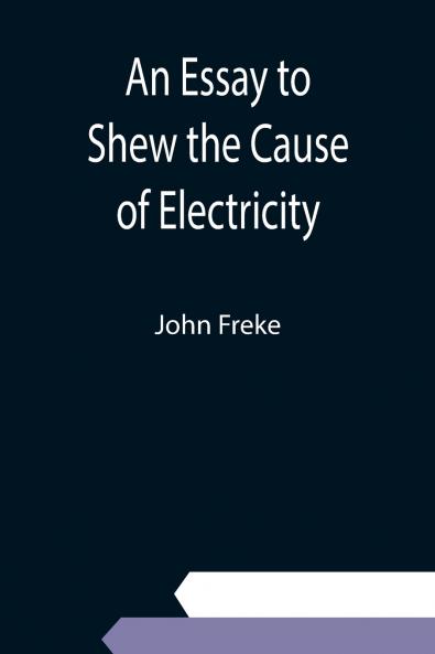 An Essay to Shew the Cause of Electricity; and Why Some Things are Non-Electricable. In Which Is Also Consider'd Its Influence in the Blasts on Human Bodies in the Blights on Trees in the Damps in Mines; And as It May Affect the Sensitive Plant &c.