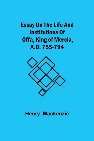 Essay On The Life And Institutions Of Offa King Of Mercia A.D. 755-794
