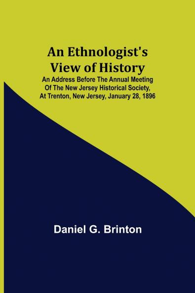 An Ethnologist's View of History; An Address Before the Annual Meeting of the New Jersey Historical Society at Trenton New Jersey January 28 1896