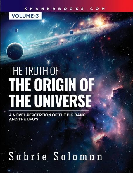 THE TRUTH OF THE ORIGIN OF THE UNIVERSE A NOVEL PERCEPTION OF THE BIG BANG AND THE UFO'S Volume 3