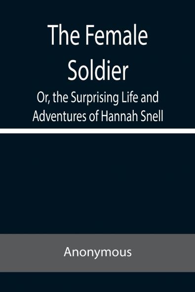The Female Soldier Or the Surprising Life and Adventures of Hannah Snell