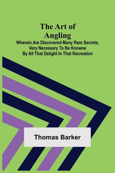 The Art of Angling; Wherein are discovered many rare secrets very necessary to be knowne by all that delight in that recreation
