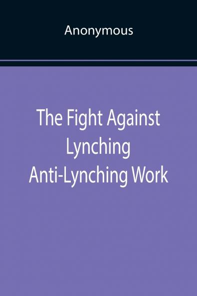 The Fight Against Lynching Anti-Lynching Work of the National Association for the Advancement of Colored People for the Year Nineteen Eighteen
