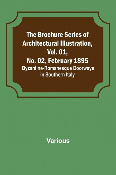 The Brochure Series of Architectural Illustration Vol. 01 No. 02 February 1895.; Byzantine-Romanesque Doorways in Southern Italy