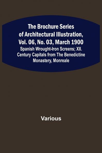The Brochure Series of Architectural Illustration vol. 06 No. 03 March 1900; Spanish Wrought-Iron Screens; XII. Century Capitals from the Benedictine Monastery Monreale