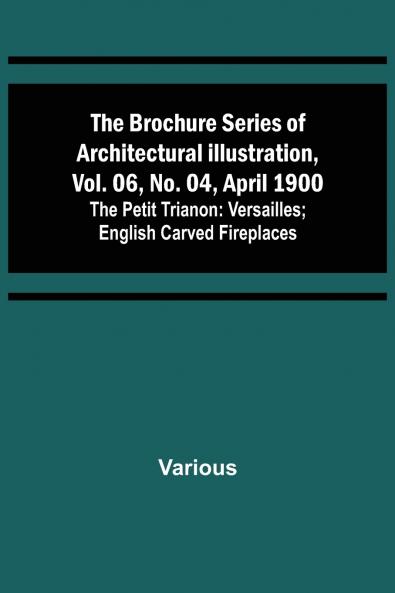 The Brochure Series of Architectural Illustration vol. 06 No. 04 April 1900; The Petit Trianon