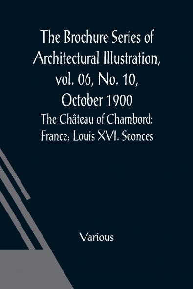 The Brochure Series of Architectural Illustration vol. 06 No. 10 October 1900; The Ch��teau of Chambord
