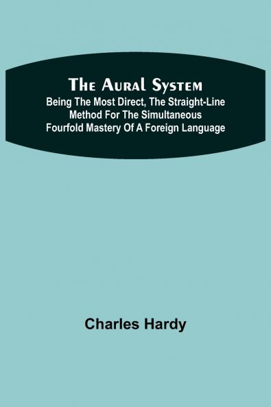The Aural System ; Being the Most Direct the Straight-Line Method for the Simultaneous Fourfold Mastery of a Foreign Language.