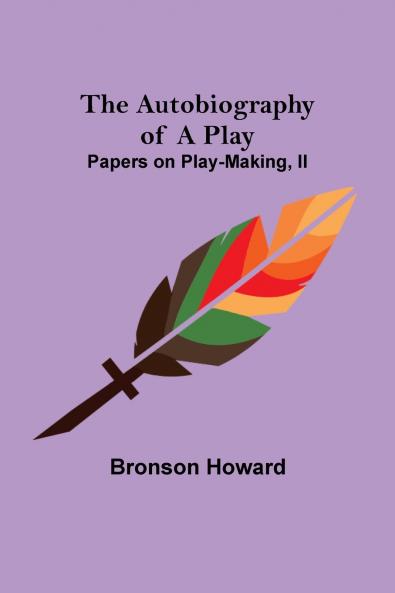 The Autobiography of a Play ; Papers on Play-Making II