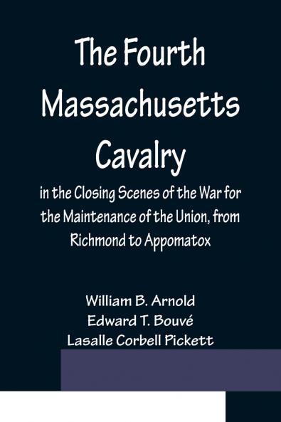 The Fourth Massachusetts Cavalry in the Closing Scenes of the War for the Maintenance of the Union from Richmond to Appomatox