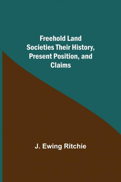 Freehold Land Societies Their History Present Position and Claims