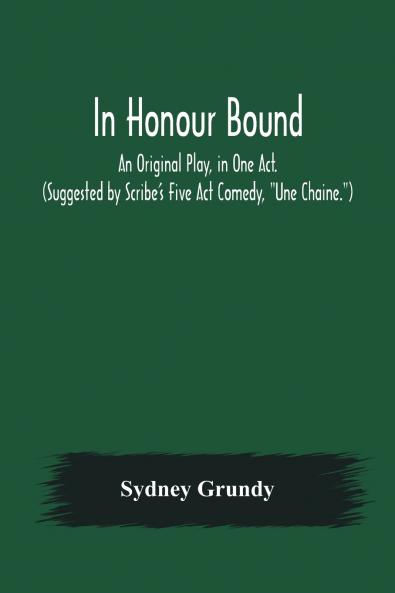 In Honour Bound; An Original Play in One Act. (Suggested by Scribe's Five Act Comedy Une Chaine.)