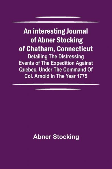 An interesting journal of Abner Stocking of Chatham Connecticut; detailing the distressing events of the expedition against Quebec under the command of Col. Arnold in the year 1775