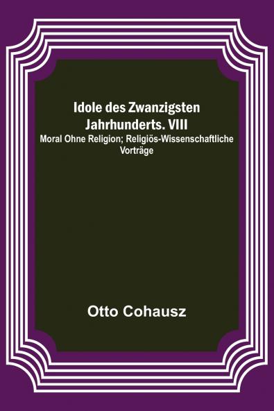 Idole des Zwanzigsten Jahrhunderts. VIII. Moral ohne Religion; Religi��s-wissenschaftliche Vortr��ge