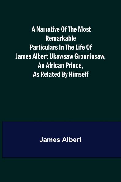 A Narrative of the Most Remarkable Particulars in the Life of James Albert Ukawsaw Gronniosaw an African Prince as Related by Himself