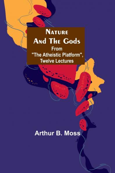 Nature and the Gods ; From The Atheistic Platform Twelve Lectures
