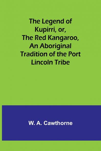 The Legend of Kupirri or The Red Kangaroo An Aboriginal Tradition of the Port Lincoln Tribe