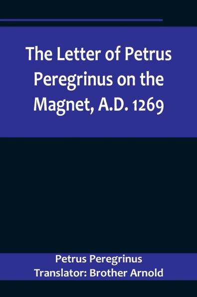 The Letter of Petrus Peregrinus on the Magnet A.D. 1269