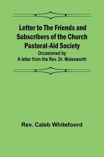 Letter to the Friends and Subscribers of the Church Pastoral-Aid Society ;occasioned by a letter from the Rev. Dr. Molesworth
