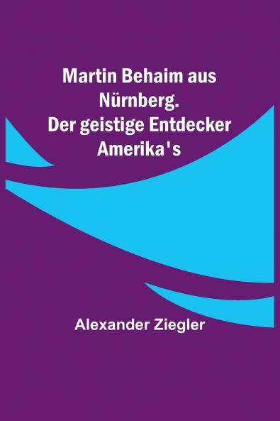 Martin Behaim aus N��rnberg. Der geistige Entdecker Amerika's
