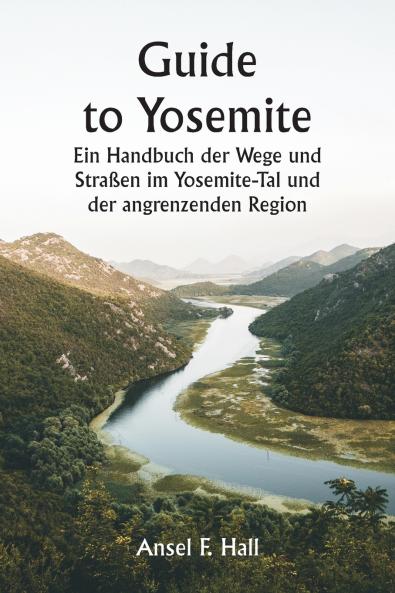 Guide to Yosemite  Ein Handbuch der Wege und Straßen im Yosemite-Tal und der angrenzenden Region