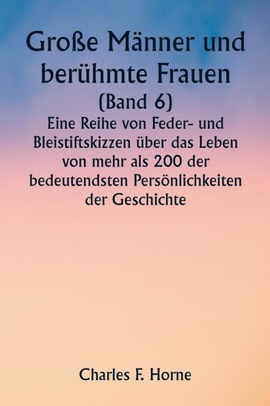 Große Männer und berühmte Frauen  (Band 6)  Eine Reihe von Feder- und Bleistiftskizzen über das Leben von mehr als 200 der bedeutendsten Persönlichkeiten der Geschichte