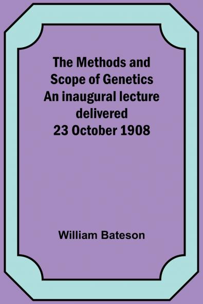 The Methods and Scope of Genetics An inaugural lecture delivered 23 October 1908