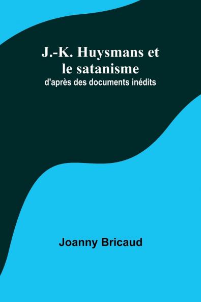 J.-K. Huysmans et le satanisme; d'apr��s des documents in��dits