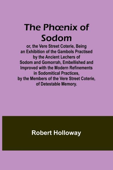 The Ph��nix of Sodom; or the Vere Street CoterieBeing an Exhibition of the Gambols Practised by the Ancient Lechers of Sodom and Gomorrah Embellished and Improved with the Modern Refinements in Sodomitical Practices by the Members of the Vere Street Co
