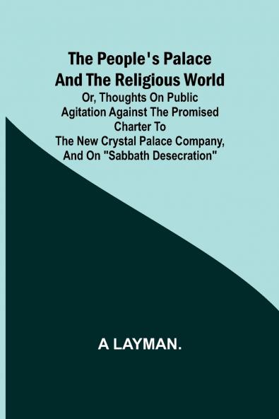 The People's Palace and the Religious World; or thoughts on public agitation against the promised charter to the new Crystal Palace Company and on Sabbath desecration