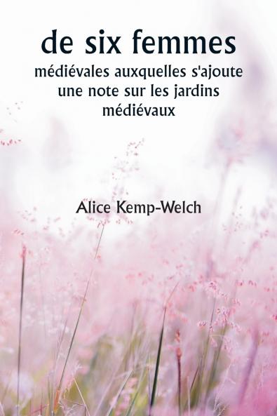 Of Six Mediæval Women  To Which Is Added A Note on Mediæval Gardens